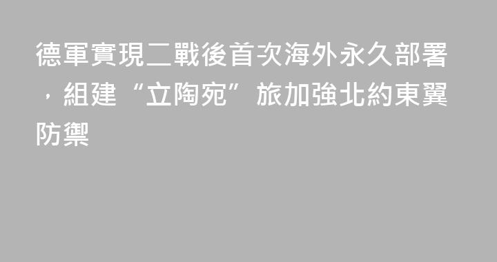 德軍實現二戰後首次海外永久部署，組建“立陶宛”旅加強北約東翼防禦