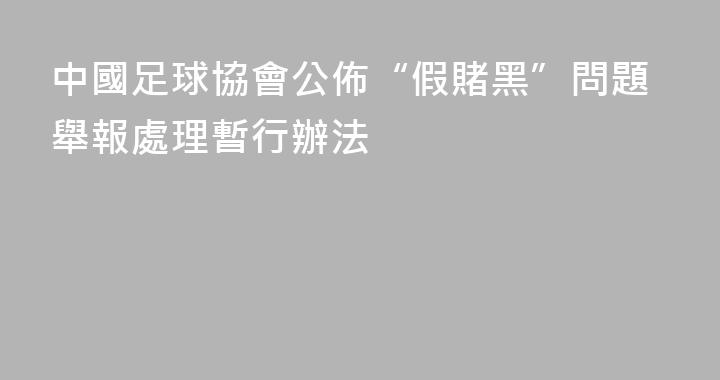中國足球協會公佈“假賭黑”問題舉報處理暫行辦法