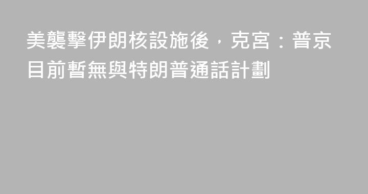 美襲擊伊朗核設施後，克宮：普京目前暫無與特朗普通話計劃