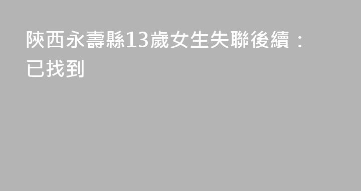 陝西永壽縣13歲女生失聯後續：已找到