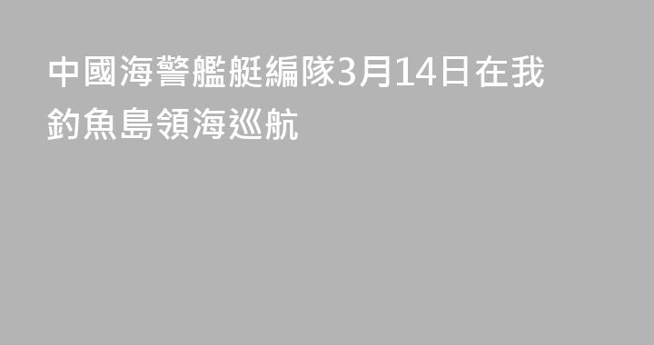 中國海警艦艇編隊3月14日在我釣魚島領海巡航