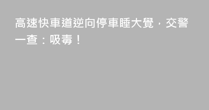 高速快車道逆向停車睡大覺，交警一查：吸毒！