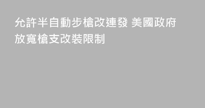 允許半自動步槍改連發 美國政府放寬槍支改裝限制