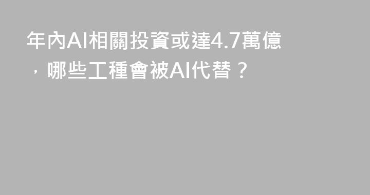 年內AI相關投資或達4.7萬億，哪些工種會被AI代替？