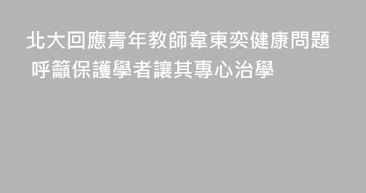北大回應青年教師韋東奕健康問題 呼籲保護學者讓其專心治學