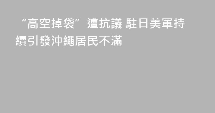 “高空掉袋”遭抗議 駐日美軍持續引發沖繩居民不滿