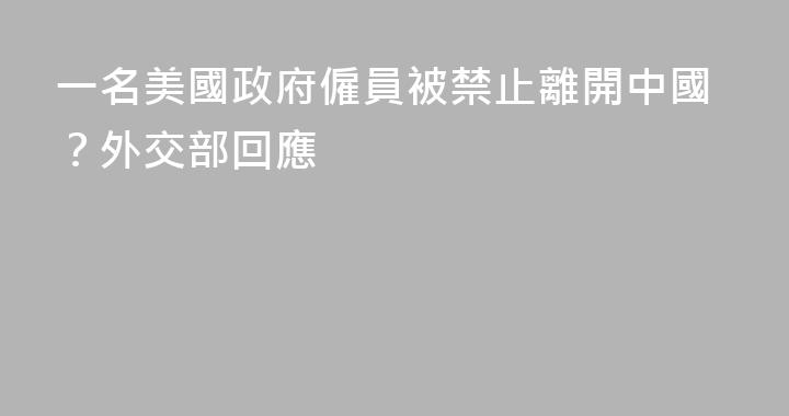 一名美國政府僱員被禁止離開中國？外交部回應