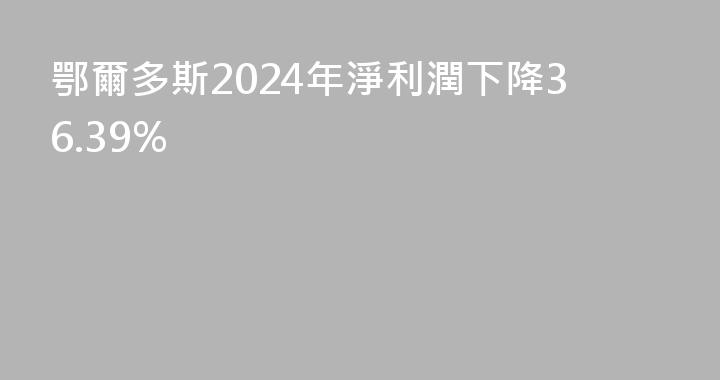 鄂爾多斯2024年淨利潤下降36.39%