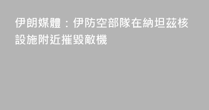 伊朗媒體：伊防空部隊在納坦茲核設施附近摧毀敵機