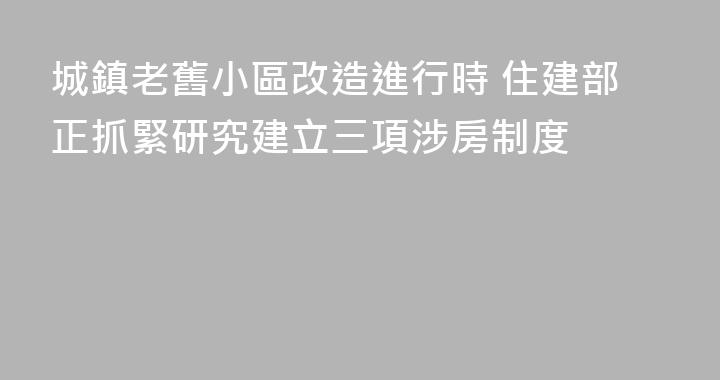 城鎮老舊小區改造進行時 住建部正抓緊研究建立三項涉房制度