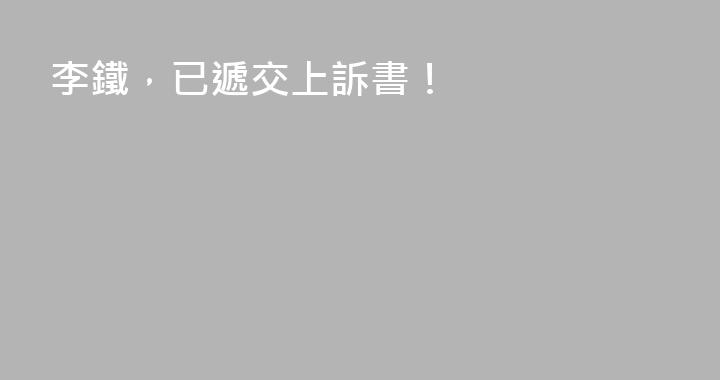 李鐵，已遞交上訴書！