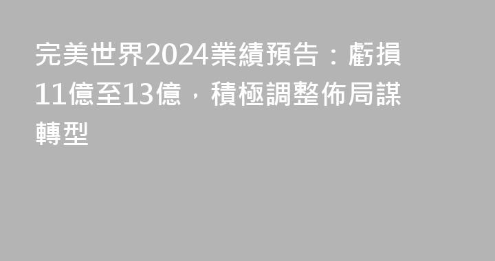 完美世界2024業績預告：虧損11億至13億，積極調整佈局謀轉型