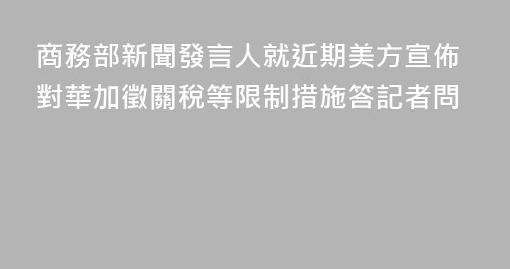 商務部新聞發言人就近期美方宣佈對華加徵關稅等限制措施答記者問
