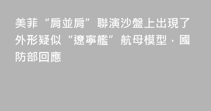 美菲“肩並肩”聯演沙盤上出現了外形疑似“遼寧艦”航母模型，國防部回應