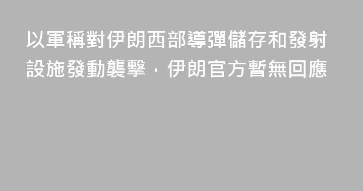 以軍稱對伊朗西部導彈儲存和發射設施發動襲擊，伊朗官方暫無回應