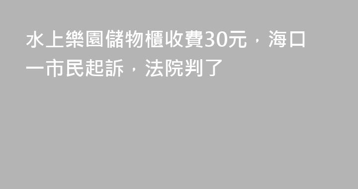 水上樂園儲物櫃收費30元，海口一市民起訴，法院判了