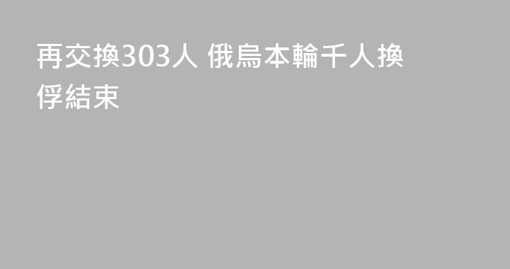 再交換303人 俄烏本輪千人換俘結束