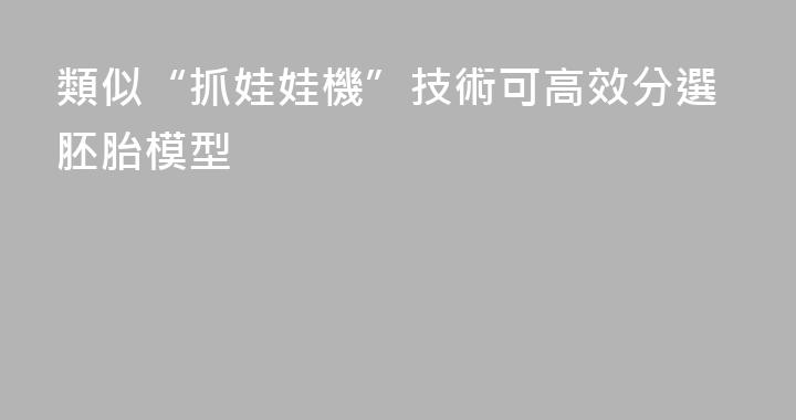 類似“抓娃娃機”技術可高效分選胚胎模型