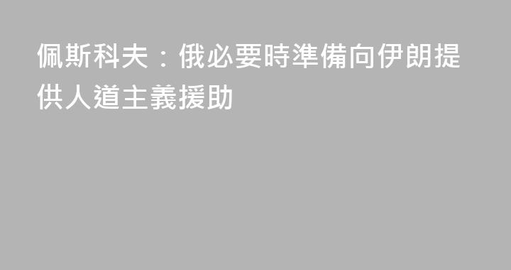 佩斯科夫：俄必要時準備向伊朗提供人道主義援助