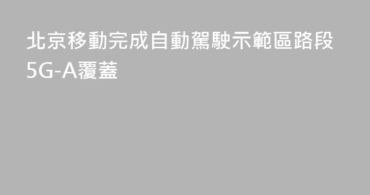 北京移動完成自動駕駛示範區路段5G-A覆蓋