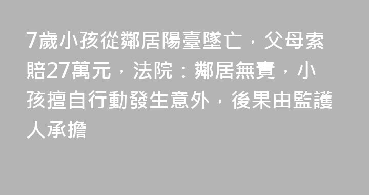7歲小孩從鄰居陽臺墜亡，父母索賠27萬元，法院：鄰居無責，小孩擅自行動發生意外，後果由監護人承擔