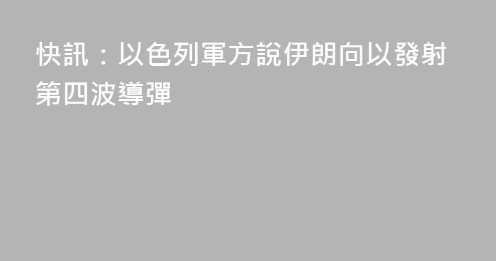 快訊：以色列軍方說伊朗向以發射第四波導彈