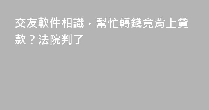 交友軟件相識，幫忙轉錢竟背上貸款？法院判了