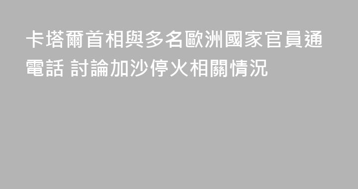 卡塔爾首相與多名歐洲國家官員通電話 討論加沙停火相關情況