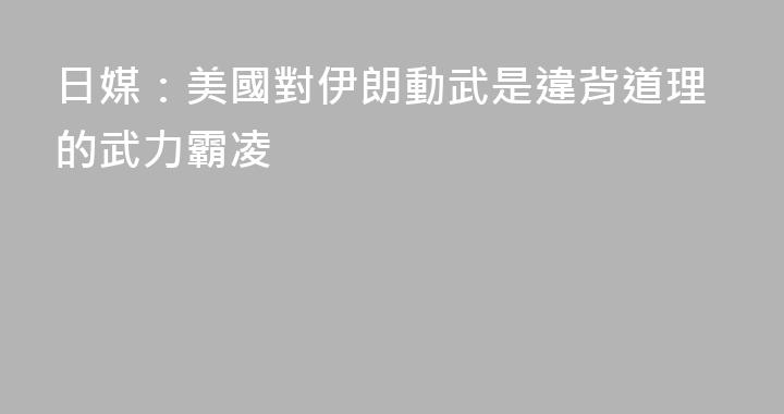 日媒：美國對伊朗動武是違背道理的武力霸凌