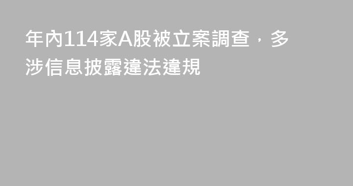 年內114家A股被立案調查，多涉信息披露違法違規