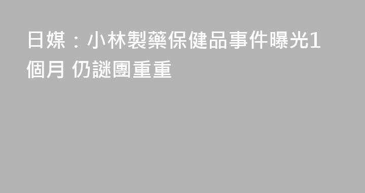 日媒：小林製藥保健品事件曝光1個月 仍謎團重重