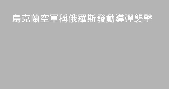 烏克蘭空軍稱俄羅斯發動導彈襲擊