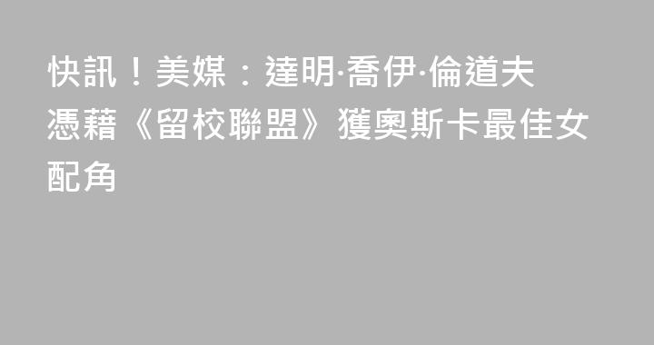 快訊！美媒：達明·喬伊·倫道夫憑藉《留校聯盟》獲奧斯卡最佳女配角