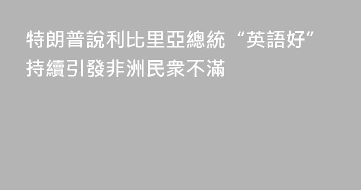 特朗普說利比里亞總統“英語好”持續引發非洲民衆不滿