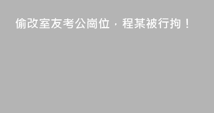 偷改室友考公崗位，程某被行拘！