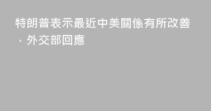 特朗普表示最近中美關係有所改善，外交部回應