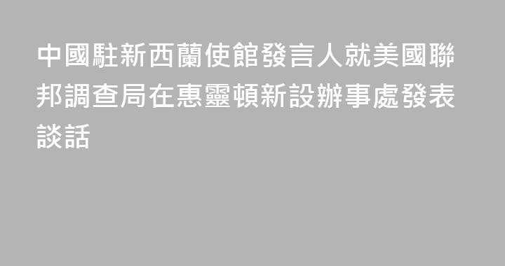 中國駐新西蘭使館發言人就美國聯邦調查局在惠靈頓新設辦事處發表談話