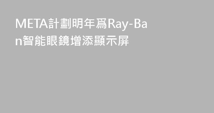 META計劃明年爲Ray-Ban智能眼鏡增添顯示屏