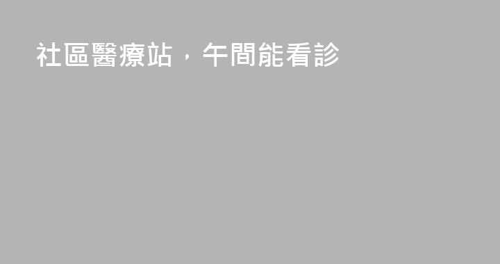 社區醫療站，午間能看診