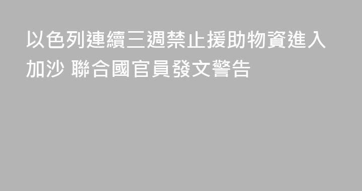 以色列連續三週禁止援助物資進入加沙 聯合國官員發文警告