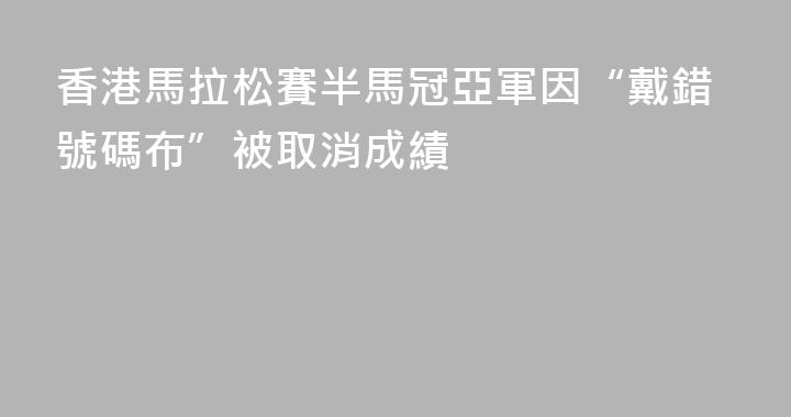 香港馬拉松賽半馬冠亞軍因“戴錯號碼布”被取消成績