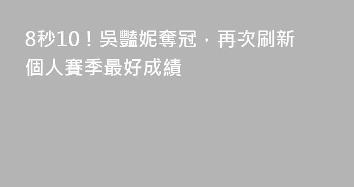 8秒10！吳豔妮奪冠，再次刷新個人賽季最好成績