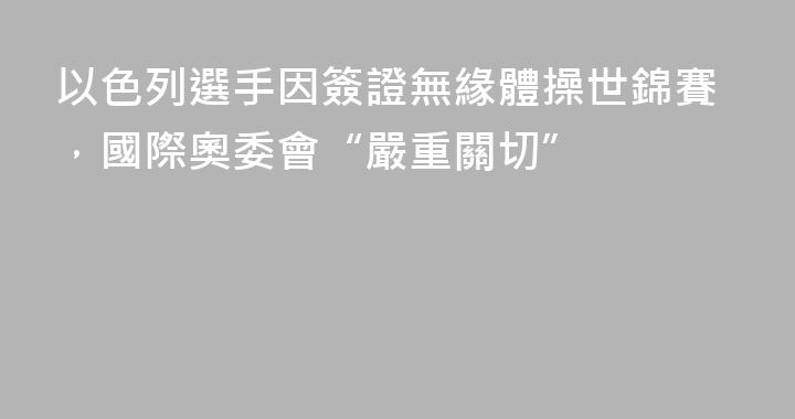 以色列選手因簽證無緣體操世錦賽，國際奧委會“嚴重關切”