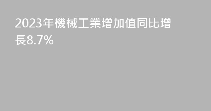 2023年機械工業增加值同比增長8.7%