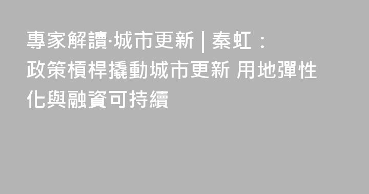 專家解讀·城市更新 | 秦虹：政策槓桿撬動城市更新 用地彈性化與融資可持續