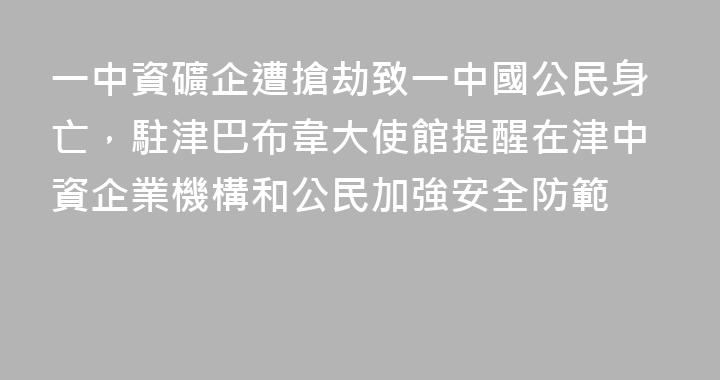 一中資礦企遭搶劫致一中國公民身亡，駐津巴布韋大使館提醒在津中資企業機構和公民加強安全防範