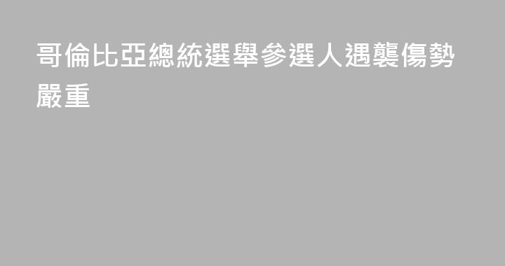 哥倫比亞總統選舉參選人遇襲傷勢嚴重