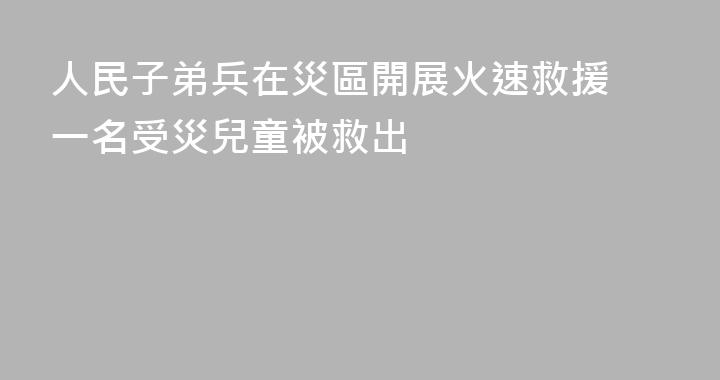 人民子弟兵在災區開展火速救援 一名受災兒童被救出