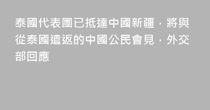 泰國代表團已抵達中國新疆，將與從泰國遣返的中國公民會見，外交部回應