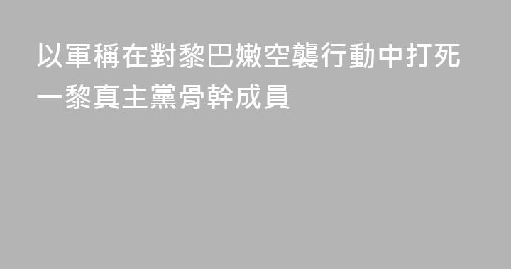 以軍稱在對黎巴嫩空襲行動中打死一黎真主黨骨幹成員